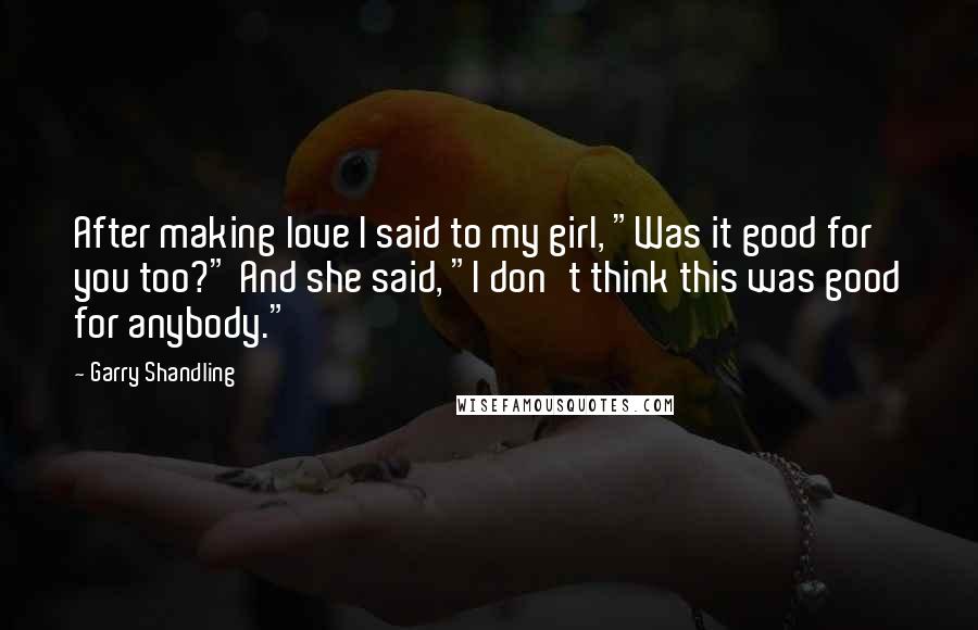 Garry Shandling Quotes: After making love I said to my girl, "Was it good for you too?" And she said, "I don't think this was good for anybody."