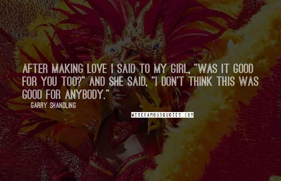 Garry Shandling Quotes: After making love I said to my girl, "Was it good for you too?" And she said, "I don't think this was good for anybody."