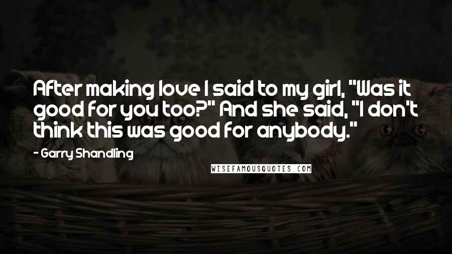 Garry Shandling Quotes: After making love I said to my girl, "Was it good for you too?" And she said, "I don't think this was good for anybody."