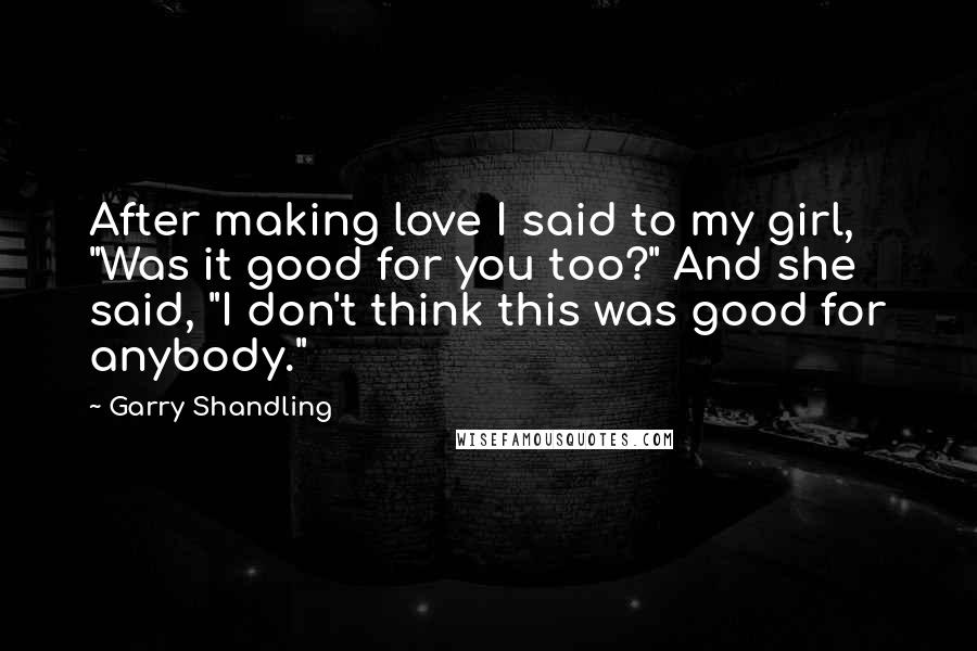 Garry Shandling Quotes: After making love I said to my girl, "Was it good for you too?" And she said, "I don't think this was good for anybody."