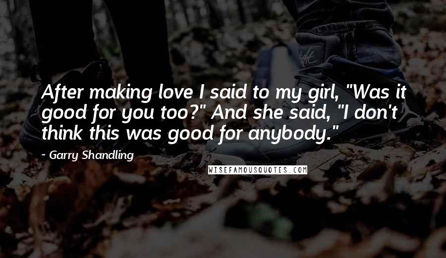 Garry Shandling Quotes: After making love I said to my girl, "Was it good for you too?" And she said, "I don't think this was good for anybody."