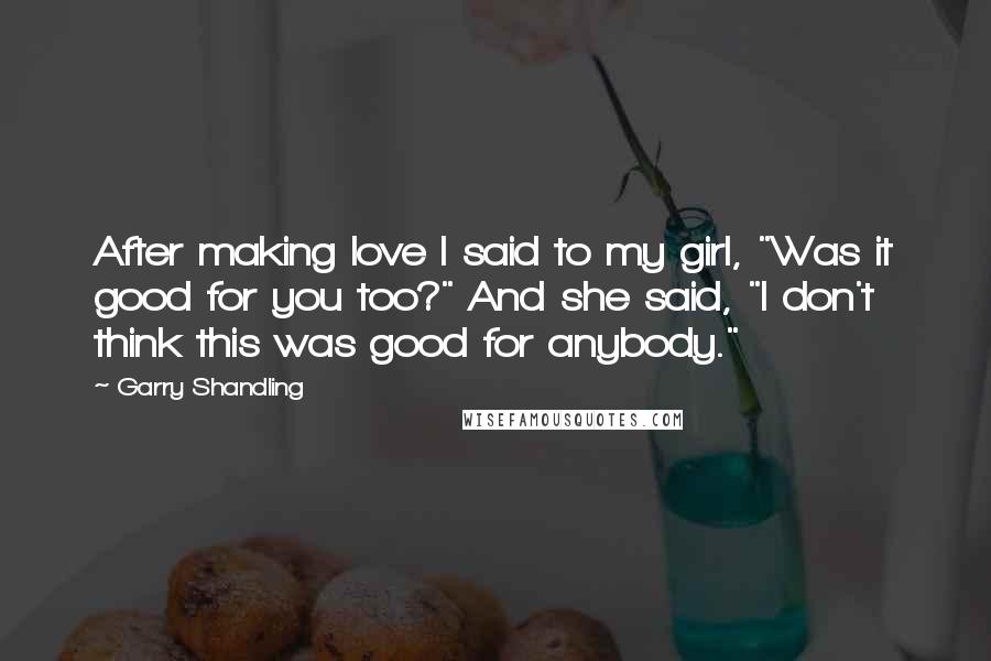 Garry Shandling Quotes: After making love I said to my girl, "Was it good for you too?" And she said, "I don't think this was good for anybody."