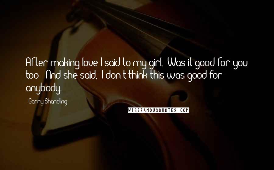 Garry Shandling Quotes: After making love I said to my girl, "Was it good for you too?" And she said, "I don't think this was good for anybody."