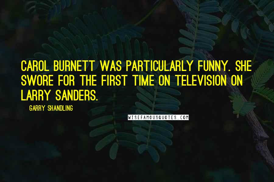 Garry Shandling Quotes: Carol Burnett was particularly funny. She swore for the first time on television on Larry Sanders.