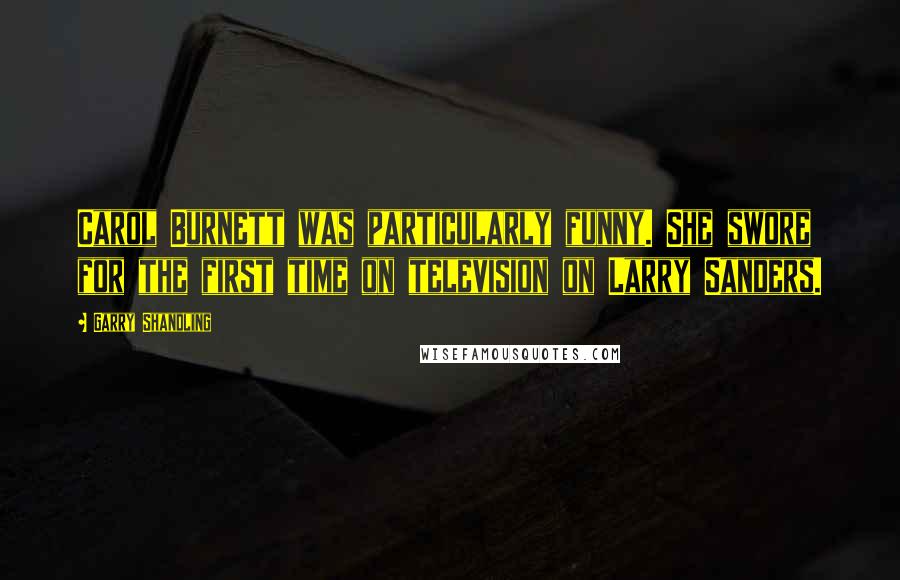 Garry Shandling Quotes: Carol Burnett was particularly funny. She swore for the first time on television on Larry Sanders.