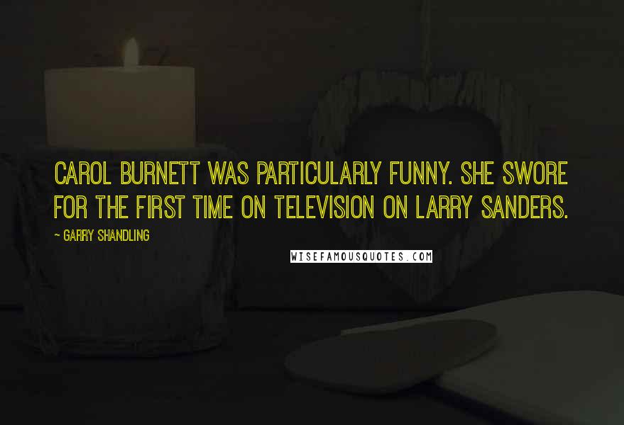 Garry Shandling Quotes: Carol Burnett was particularly funny. She swore for the first time on television on Larry Sanders.