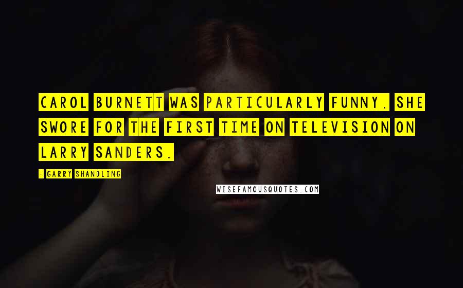 Garry Shandling Quotes: Carol Burnett was particularly funny. She swore for the first time on television on Larry Sanders.