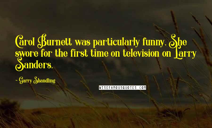 Garry Shandling Quotes: Carol Burnett was particularly funny. She swore for the first time on television on Larry Sanders.