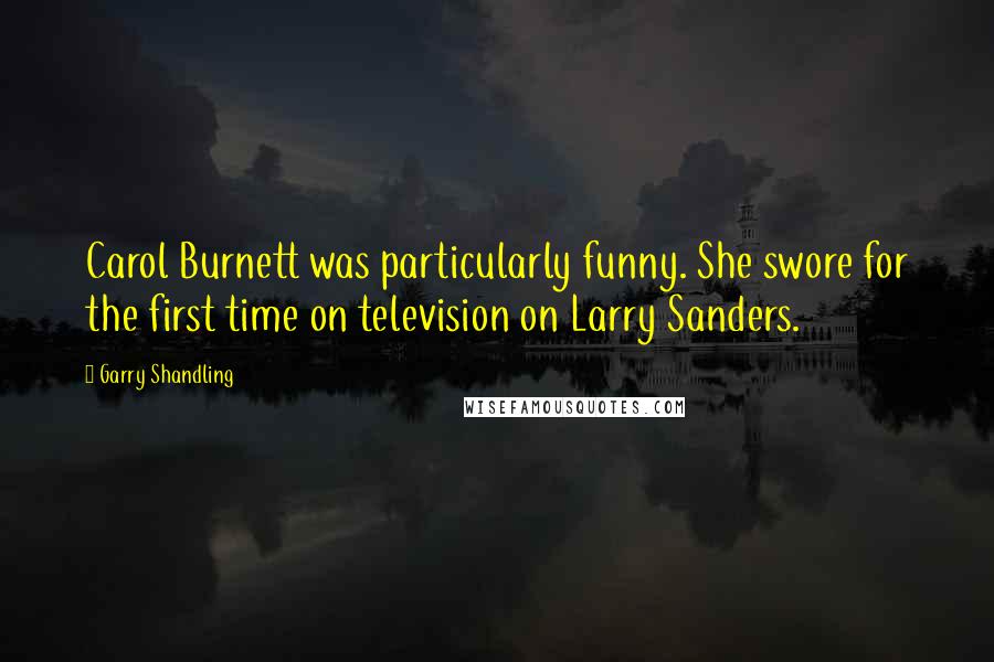 Garry Shandling Quotes: Carol Burnett was particularly funny. She swore for the first time on television on Larry Sanders.