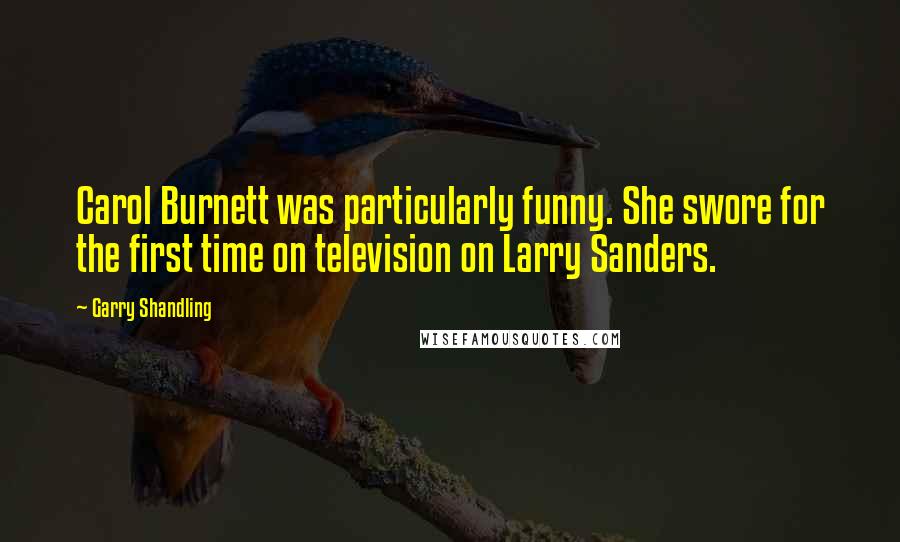 Garry Shandling Quotes: Carol Burnett was particularly funny. She swore for the first time on television on Larry Sanders.