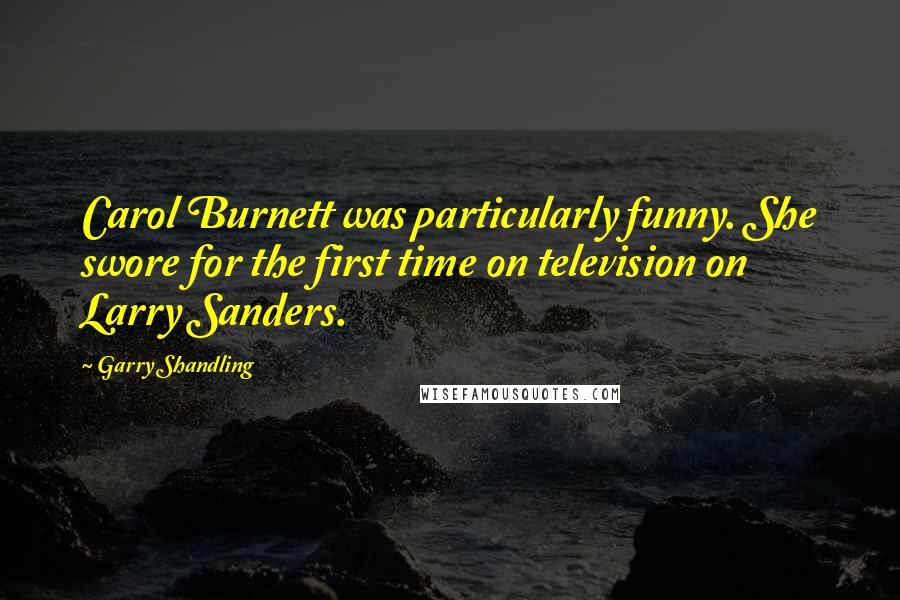 Garry Shandling Quotes: Carol Burnett was particularly funny. She swore for the first time on television on Larry Sanders.