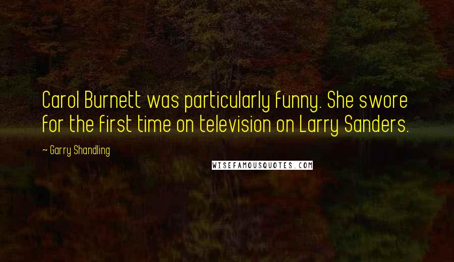 Garry Shandling Quotes: Carol Burnett was particularly funny. She swore for the first time on television on Larry Sanders.