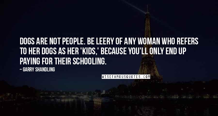 Garry Shandling Quotes: Dogs are not people. Be leery of any woman who refers to her dogs as her 'kids,' because you'll only end up paying for their schooling.