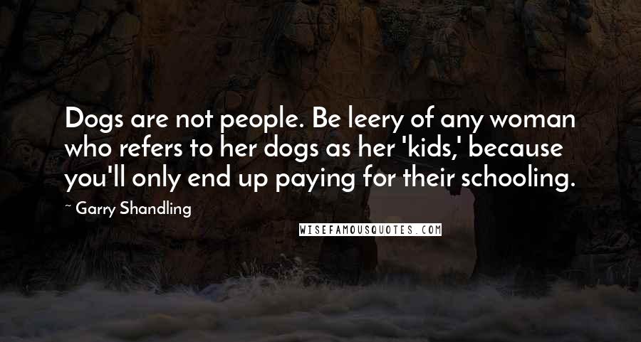 Garry Shandling Quotes: Dogs are not people. Be leery of any woman who refers to her dogs as her 'kids,' because you'll only end up paying for their schooling.