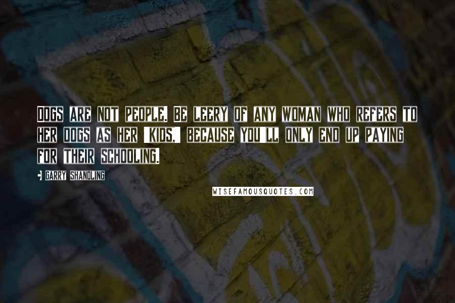Garry Shandling Quotes: Dogs are not people. Be leery of any woman who refers to her dogs as her 'kids,' because you'll only end up paying for their schooling.