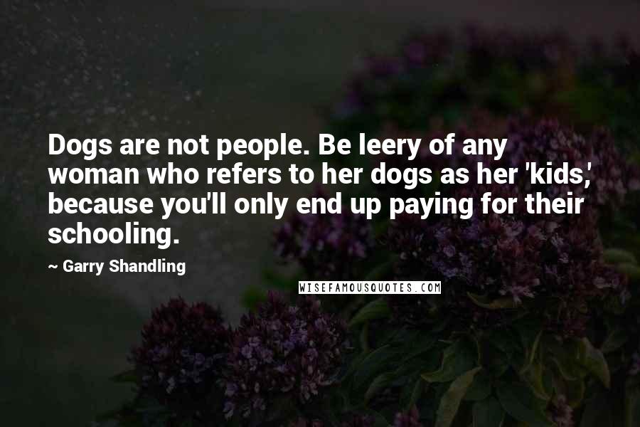 Garry Shandling Quotes: Dogs are not people. Be leery of any woman who refers to her dogs as her 'kids,' because you'll only end up paying for their schooling.