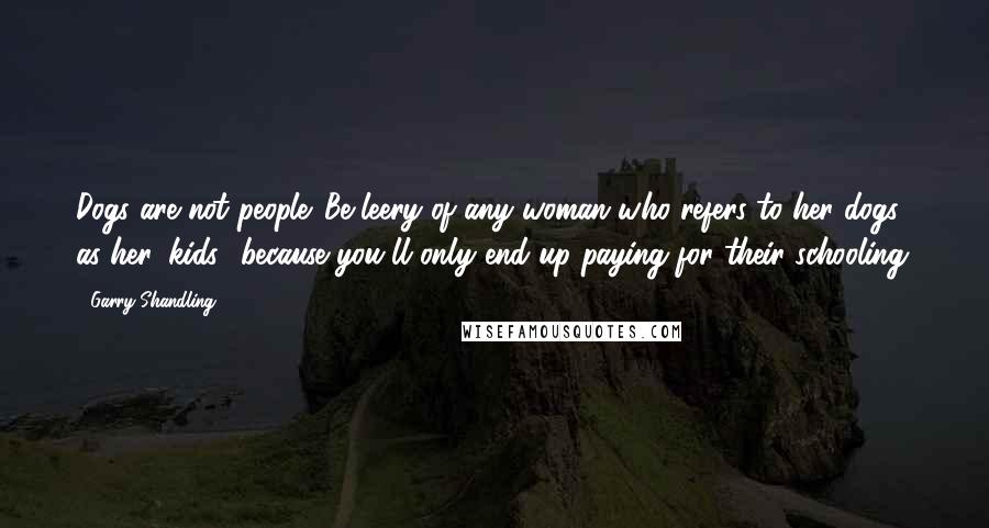 Garry Shandling Quotes: Dogs are not people. Be leery of any woman who refers to her dogs as her 'kids,' because you'll only end up paying for their schooling.