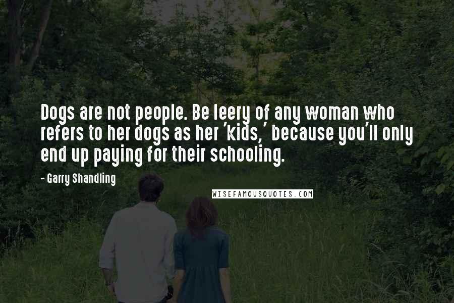 Garry Shandling Quotes: Dogs are not people. Be leery of any woman who refers to her dogs as her 'kids,' because you'll only end up paying for their schooling.