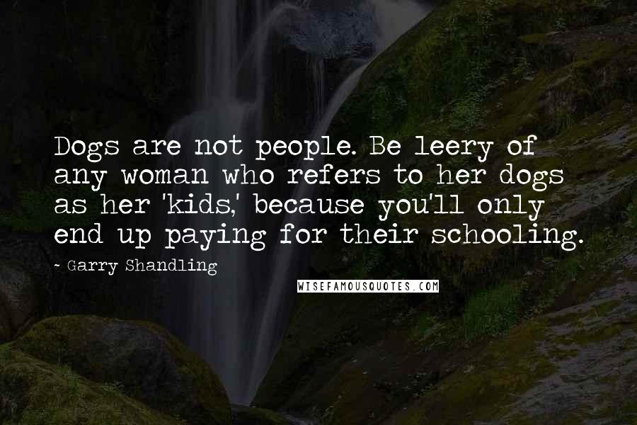 Garry Shandling Quotes: Dogs are not people. Be leery of any woman who refers to her dogs as her 'kids,' because you'll only end up paying for their schooling.