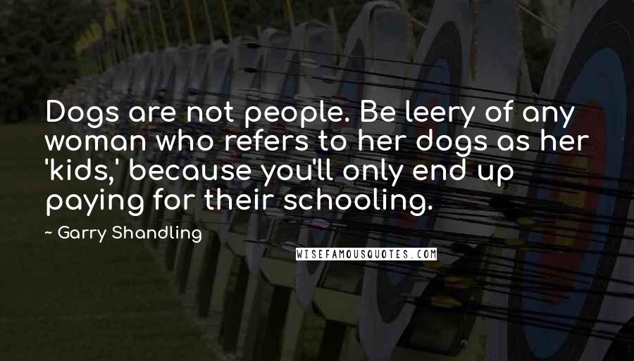 Garry Shandling Quotes: Dogs are not people. Be leery of any woman who refers to her dogs as her 'kids,' because you'll only end up paying for their schooling.