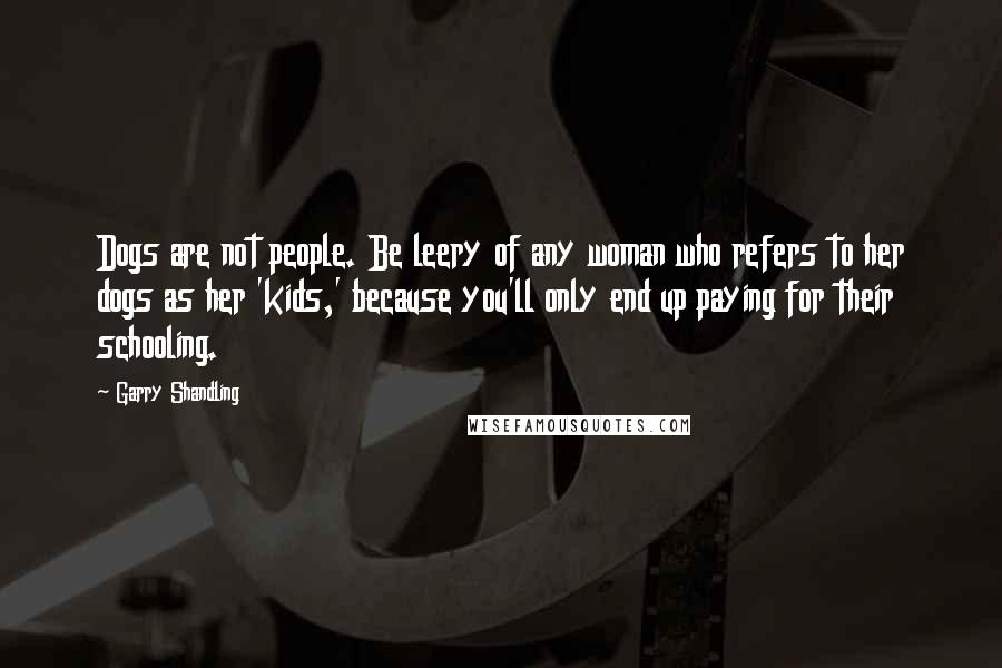 Garry Shandling Quotes: Dogs are not people. Be leery of any woman who refers to her dogs as her 'kids,' because you'll only end up paying for their schooling.