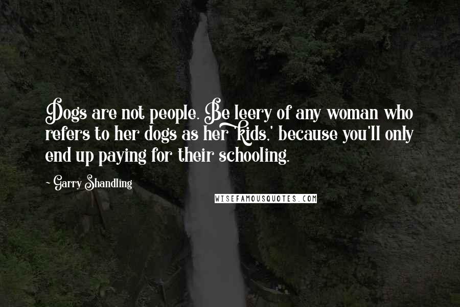 Garry Shandling Quotes: Dogs are not people. Be leery of any woman who refers to her dogs as her 'kids,' because you'll only end up paying for their schooling.