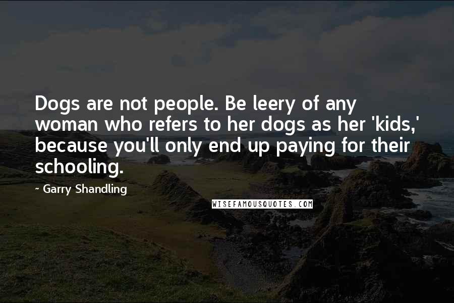 Garry Shandling Quotes: Dogs are not people. Be leery of any woman who refers to her dogs as her 'kids,' because you'll only end up paying for their schooling.