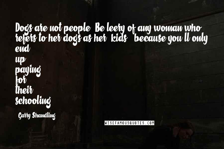 Garry Shandling Quotes: Dogs are not people. Be leery of any woman who refers to her dogs as her 'kids,' because you'll only end up paying for their schooling.