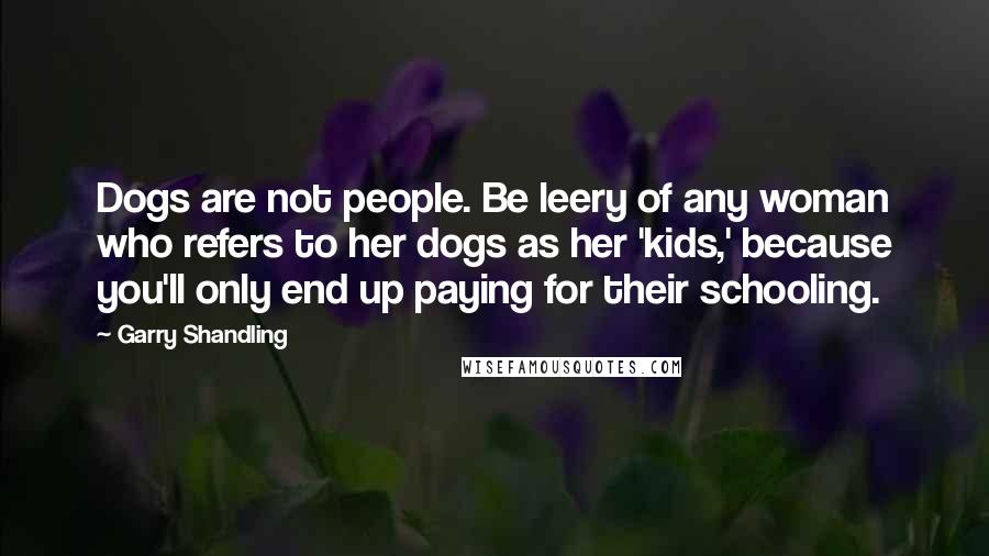 Garry Shandling Quotes: Dogs are not people. Be leery of any woman who refers to her dogs as her 'kids,' because you'll only end up paying for their schooling.