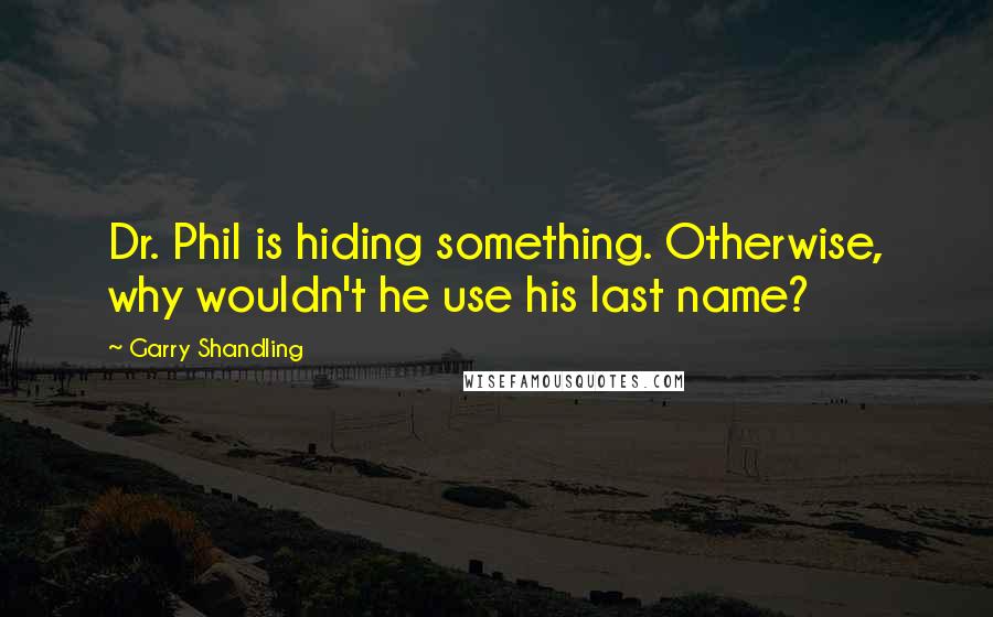 Garry Shandling Quotes: Dr. Phil is hiding something. Otherwise, why wouldn't he use his last name?