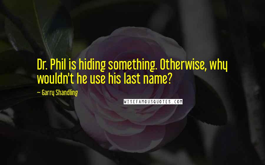 Garry Shandling Quotes: Dr. Phil is hiding something. Otherwise, why wouldn't he use his last name?