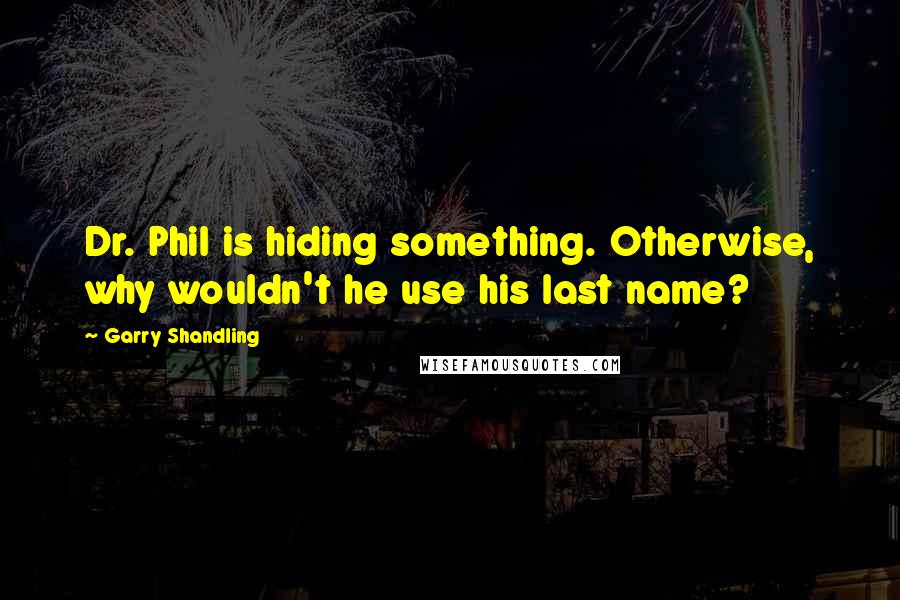 Garry Shandling Quotes: Dr. Phil is hiding something. Otherwise, why wouldn't he use his last name?