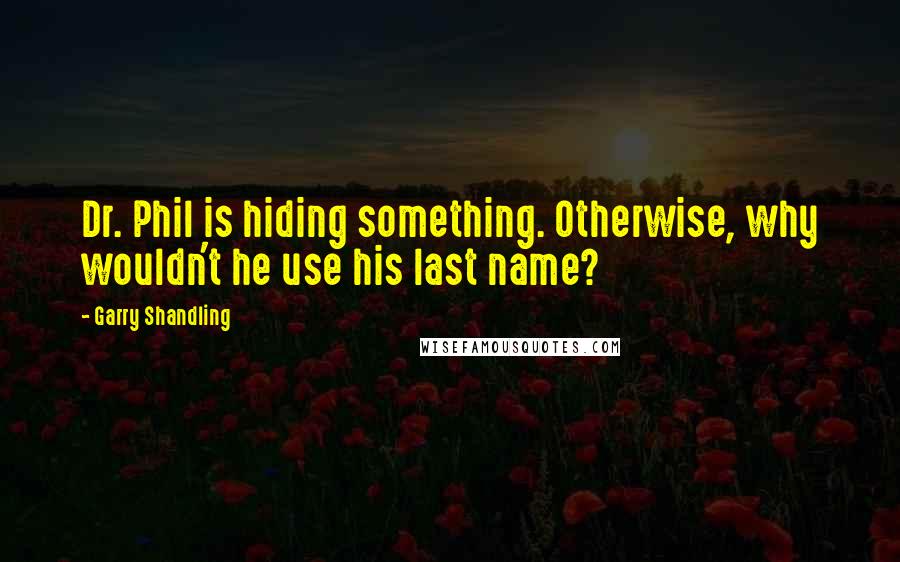 Garry Shandling Quotes: Dr. Phil is hiding something. Otherwise, why wouldn't he use his last name?