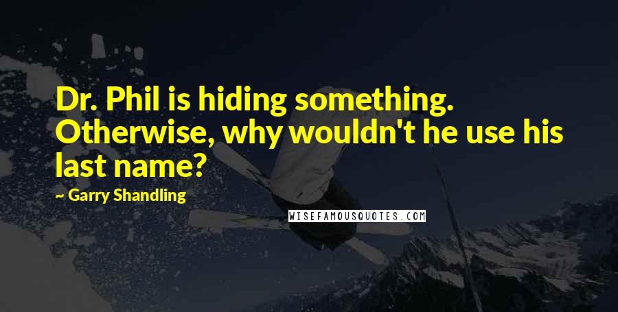 Garry Shandling Quotes: Dr. Phil is hiding something. Otherwise, why wouldn't he use his last name?