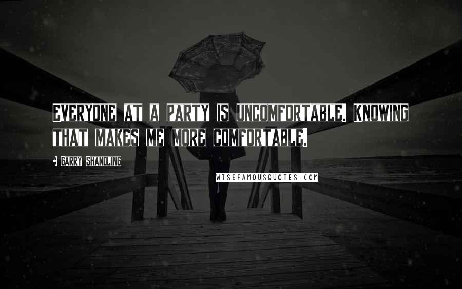 Garry Shandling Quotes: Everyone at a party is uncomfortable. Knowing that makes me more comfortable.