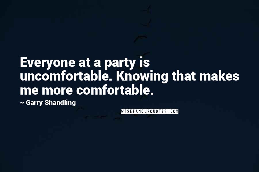 Garry Shandling Quotes: Everyone at a party is uncomfortable. Knowing that makes me more comfortable.