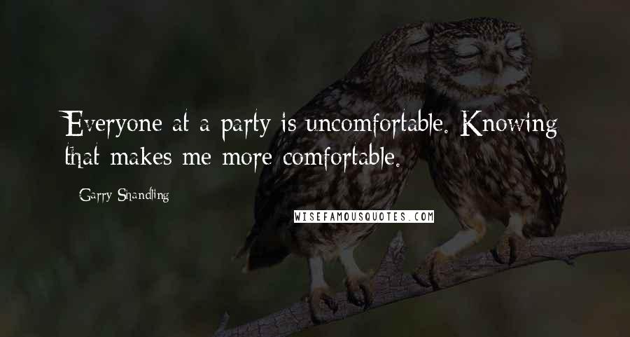 Garry Shandling Quotes: Everyone at a party is uncomfortable. Knowing that makes me more comfortable.