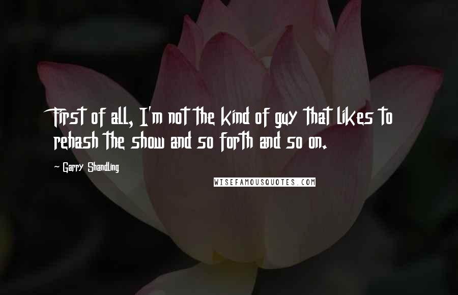 Garry Shandling Quotes: First of all, I'm not the kind of guy that likes to rehash the show and so forth and so on.