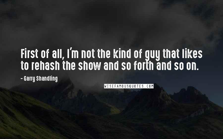 Garry Shandling Quotes: First of all, I'm not the kind of guy that likes to rehash the show and so forth and so on.