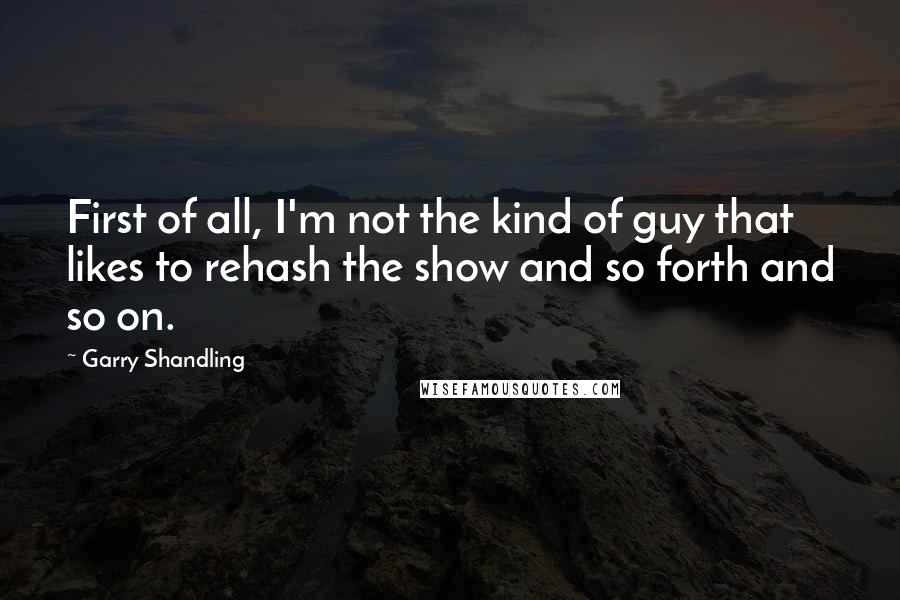 Garry Shandling Quotes: First of all, I'm not the kind of guy that likes to rehash the show and so forth and so on.