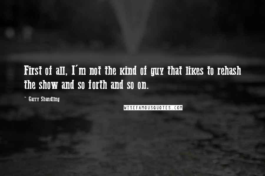 Garry Shandling Quotes: First of all, I'm not the kind of guy that likes to rehash the show and so forth and so on.