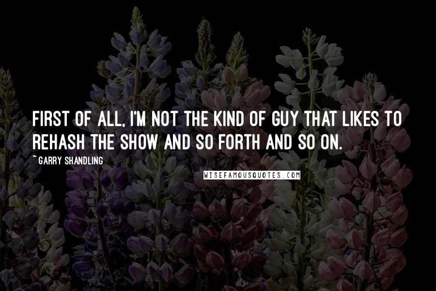 Garry Shandling Quotes: First of all, I'm not the kind of guy that likes to rehash the show and so forth and so on.