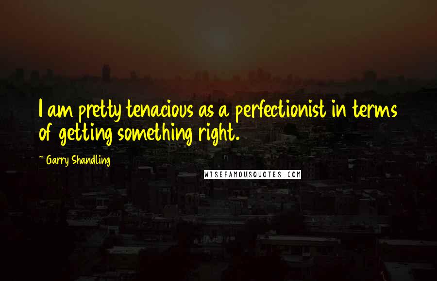 Garry Shandling Quotes: I am pretty tenacious as a perfectionist in terms of getting something right.