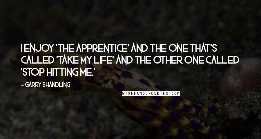 Garry Shandling Quotes: I enjoy 'The Apprentice' and the one that's called 'Take My Life' and the other one called 'Stop Hitting Me.'
