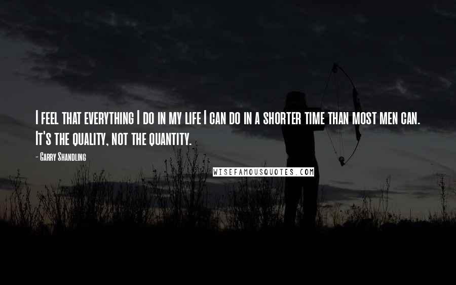 Garry Shandling Quotes: I feel that everything I do in my life I can do in a shorter time than most men can. It's the quality, not the quantity.