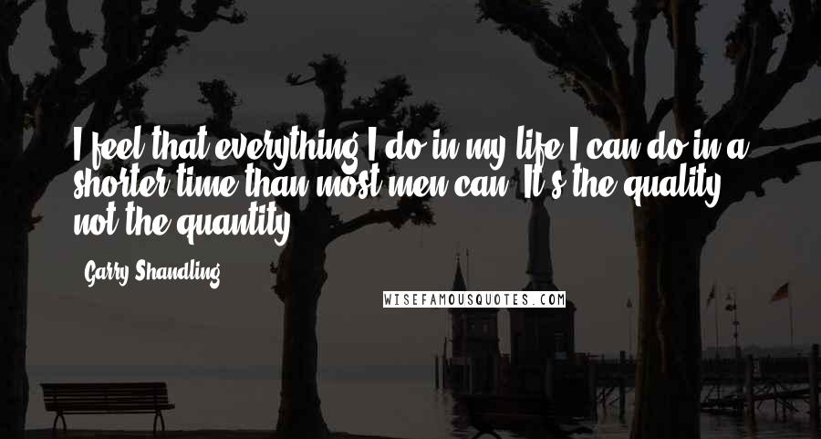 Garry Shandling Quotes: I feel that everything I do in my life I can do in a shorter time than most men can. It's the quality, not the quantity.