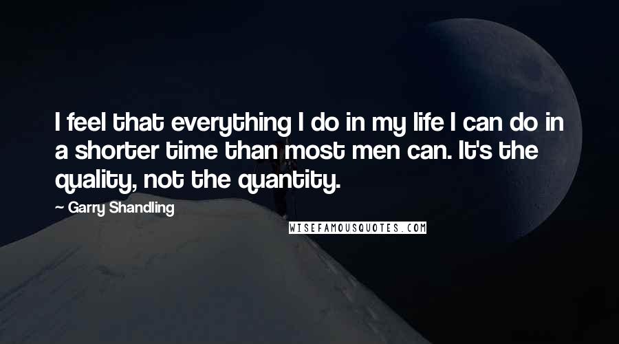 Garry Shandling Quotes: I feel that everything I do in my life I can do in a shorter time than most men can. It's the quality, not the quantity.