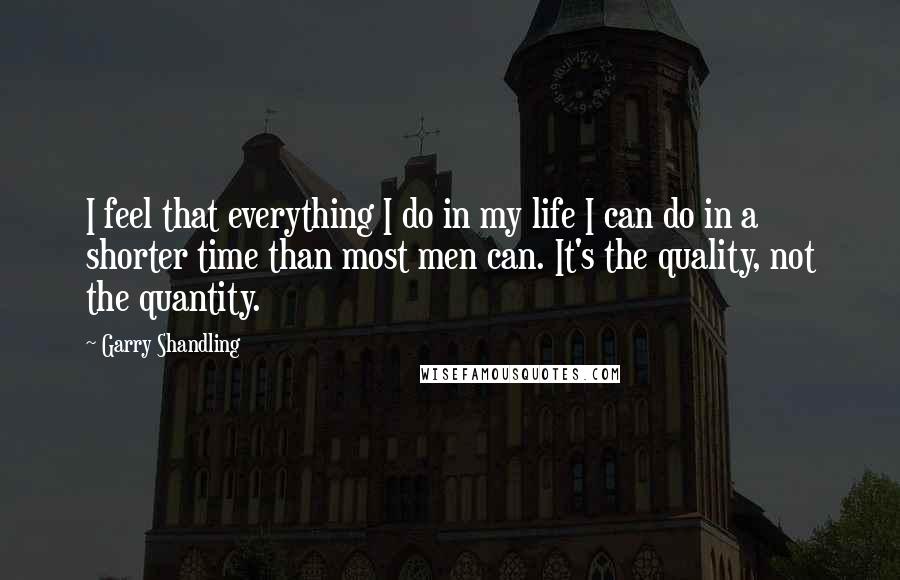 Garry Shandling Quotes: I feel that everything I do in my life I can do in a shorter time than most men can. It's the quality, not the quantity.