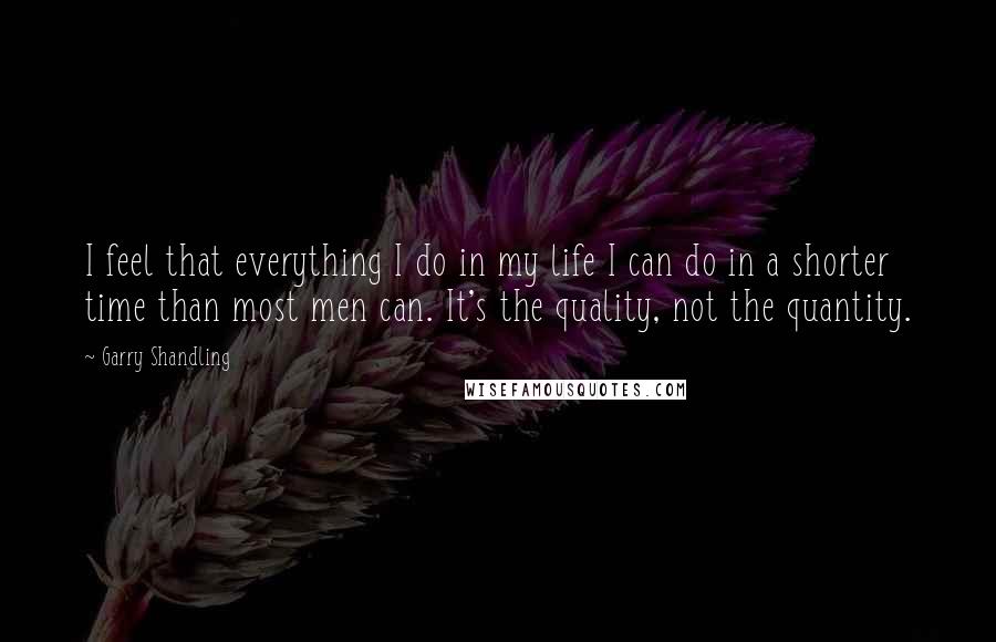 Garry Shandling Quotes: I feel that everything I do in my life I can do in a shorter time than most men can. It's the quality, not the quantity.