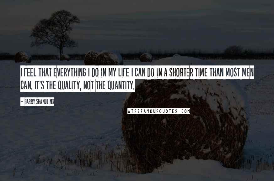 Garry Shandling Quotes: I feel that everything I do in my life I can do in a shorter time than most men can. It's the quality, not the quantity.